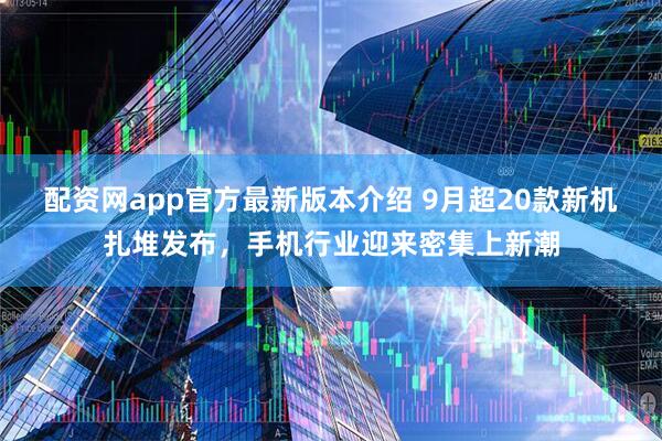 配资网app官方最新版本介绍 9月超20款新机扎堆发布，手机行业迎来密集上新潮
