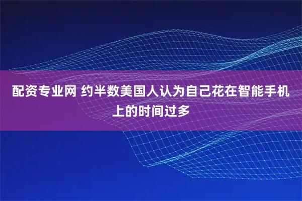 配资专业网 约半数美国人认为自己花在智能手机上的时间过多